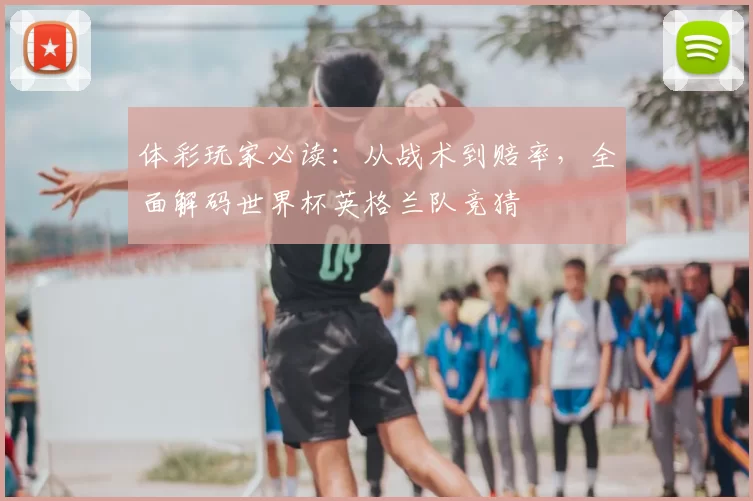 体彩玩家必读：从战术到赔率，全面解码世界杯英格兰队竞猜