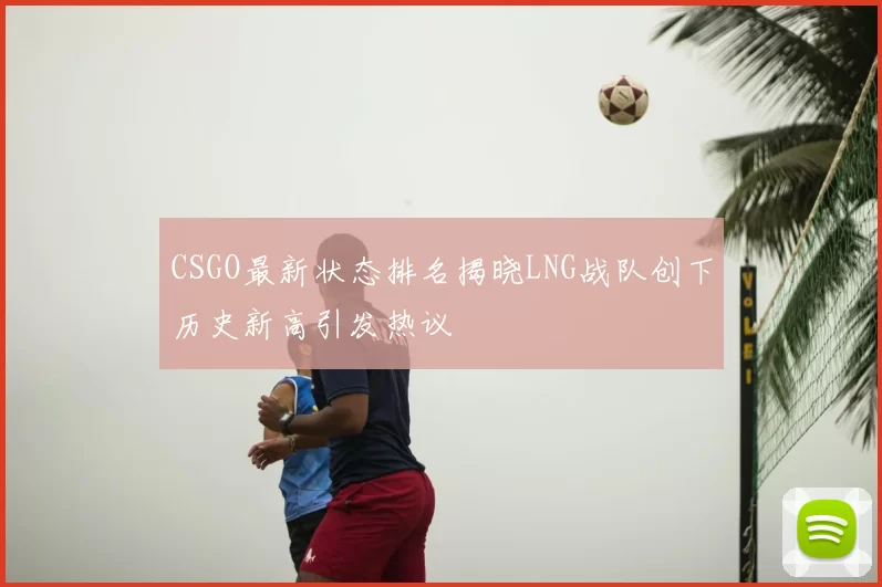CSGO最新状态排名揭晓LNG战队创下历史新高引发热议