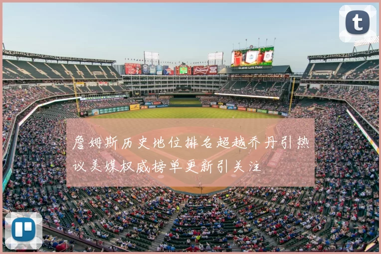 詹姆斯历史地位排名超越乔丹引热议美媒权威榜单更新引关注
