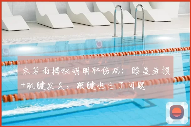 朱芳雨揭秘胡明轩伤病:膝盖劳损+肌腱发炎,跟腱也出了问题