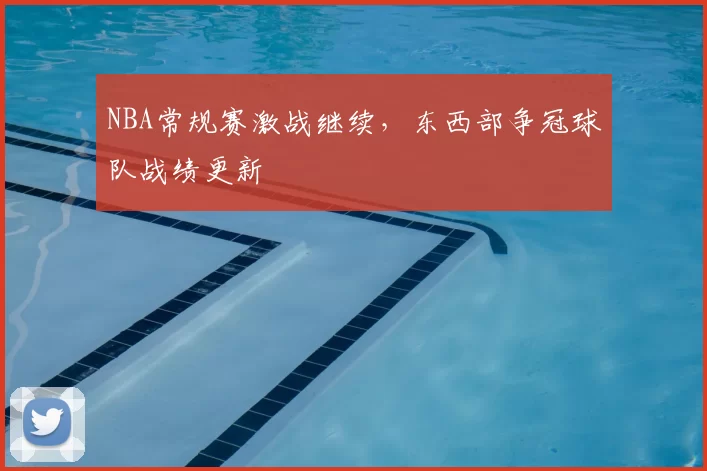 NBA常规赛激战继续，东西部争冠球队战绩更新