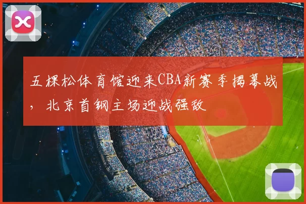 五棵松体育馆迎来CBA新赛季揭幕战，北京首钢主场迎战强敌