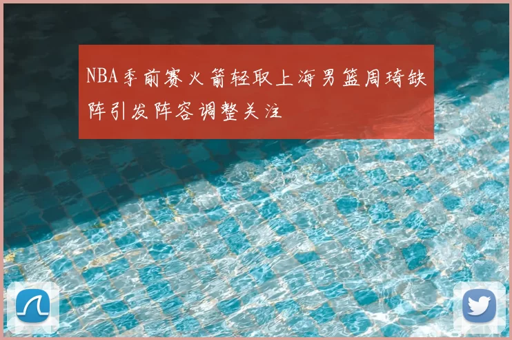 NBA季前赛火箭轻取上海男篮周琦缺阵引发阵容调整关注