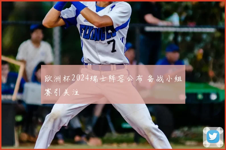 欧洲杯2024瑞士阵容公布 备战小组赛引关注