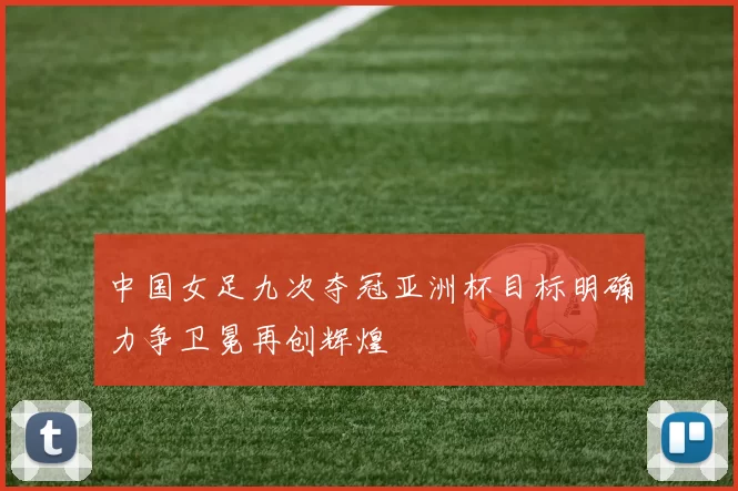 中国女足九次夺冠亚洲杯目标明确力争卫冕再创辉煌