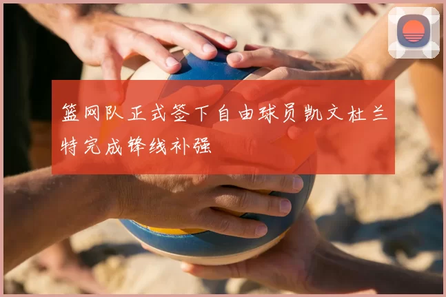 篮网队正式签下自由球员凯文杜兰特完成锋线补强