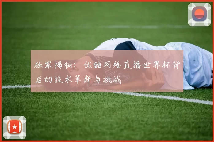 独家揭秘：优酷网络直播世界杯背后的技术革新与挑战