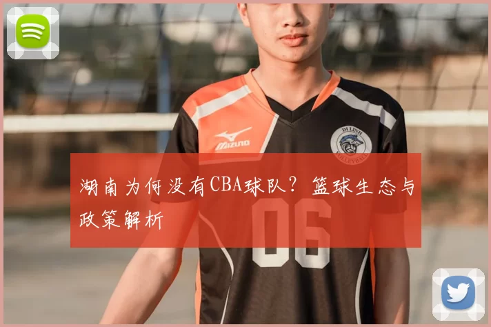 湖南为何没有CBA球队?篮球生态与政策解析