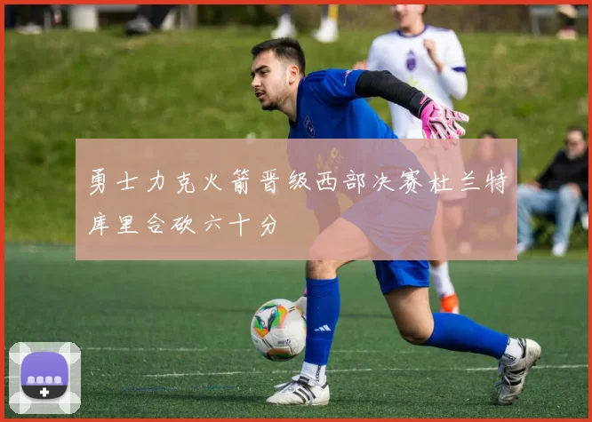 勇士力克火箭晋级西部决赛杜兰特库里合砍六十分