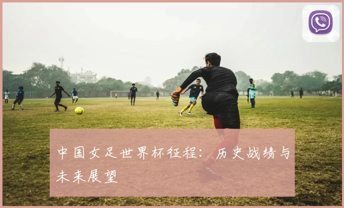 中国女足世界杯征程:历史战绩与未来展望