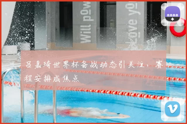 吕嘉琦世界杯备战动态引关注，赛程安排成焦点