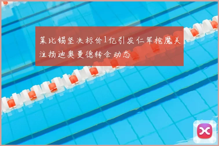 莱比锡坚决标价1亿引发仁军枪魔关注扬迪奥曼德转会动态