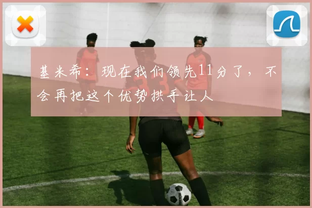 基米希：现在我们领先11分了，不会再把这个优势拱手让人