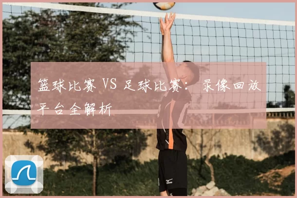 篮球比赛 VS 足球比赛：录像回放平台全解析