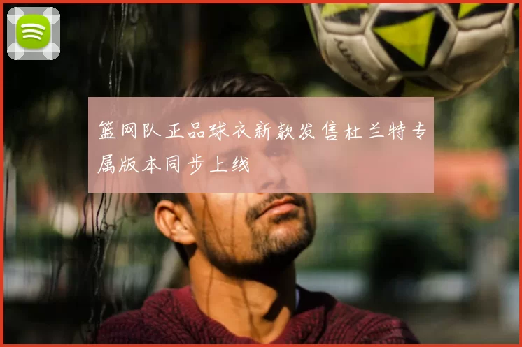 篮网队正品球衣新款发售杜兰特专属版本同步上线