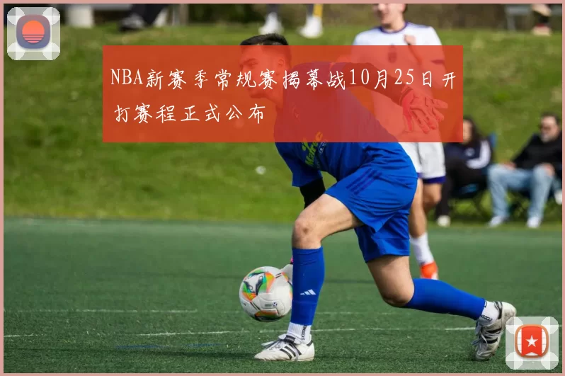 NBA新赛季常规赛揭幕战10月25日开打赛程正式公布