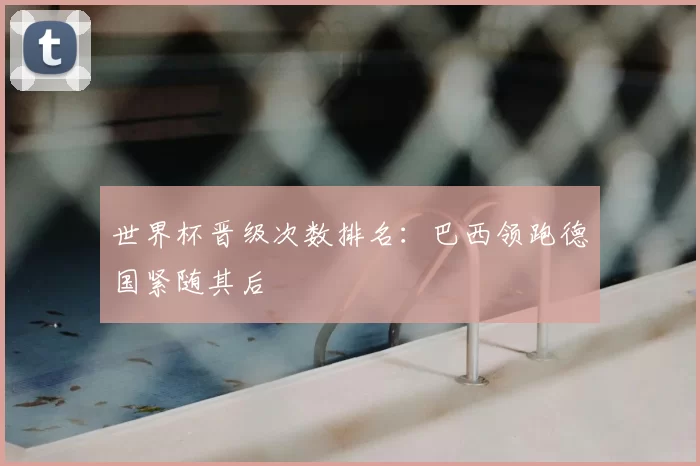 世界杯晋级次数排名:巴西领跑德国紧随其后