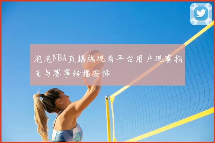 泡泡NBA直播线观看平台用户观赛指南与赛事转播安排