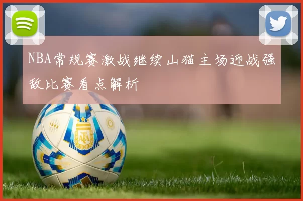 NBA常规赛激战继续山猫主场迎战强敌比赛看点解析