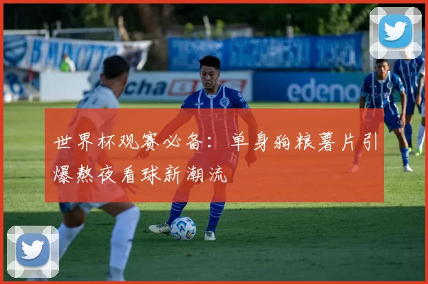 世界杯观赛必备：单身狗粮薯片引爆熬夜看球新潮流
