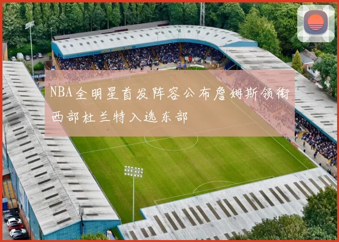 NBA全明星首发阵容公布詹姆斯领衔西部杜兰特入选东部