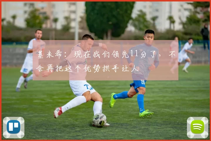 基米希:现在我们领先11分了,不会再把这个优势拱手让人