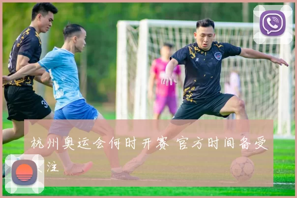 杭州奥运会何时开赛 官方时间备受关注