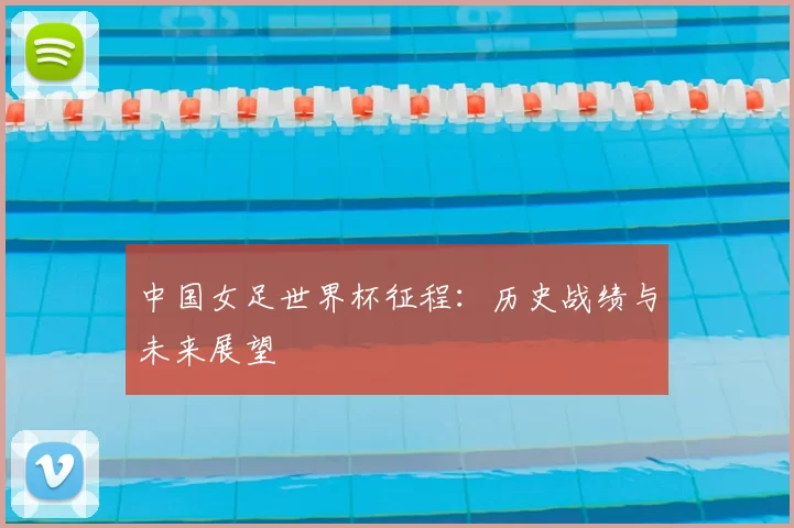 中国女足世界杯征程：历史战绩与未来展望