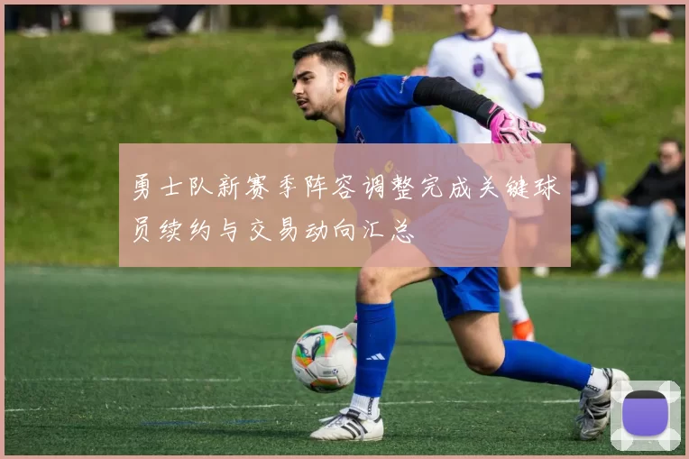 勇士队新赛季阵容调整完成关键球员续约与交易动向汇总