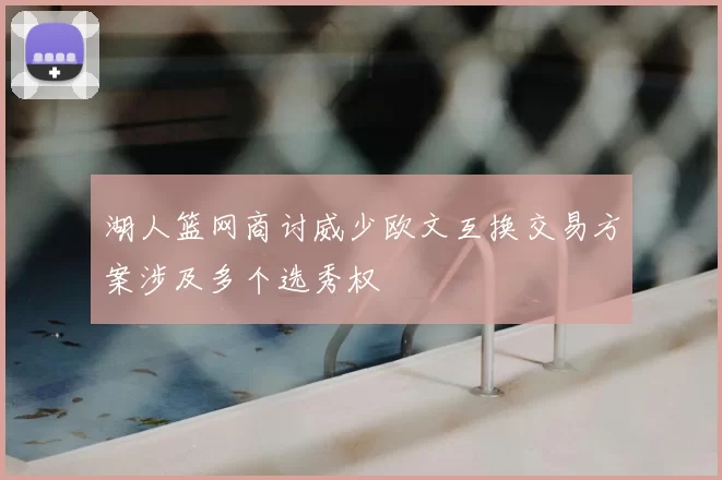 湖人篮网商讨威少欧文互换交易方案涉及多个选秀权