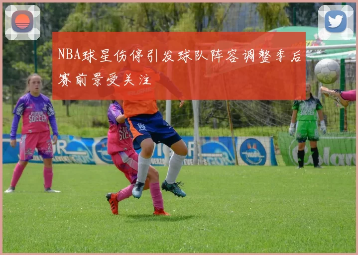 NBA球星伤停引发球队阵容调整季后赛前景受关注