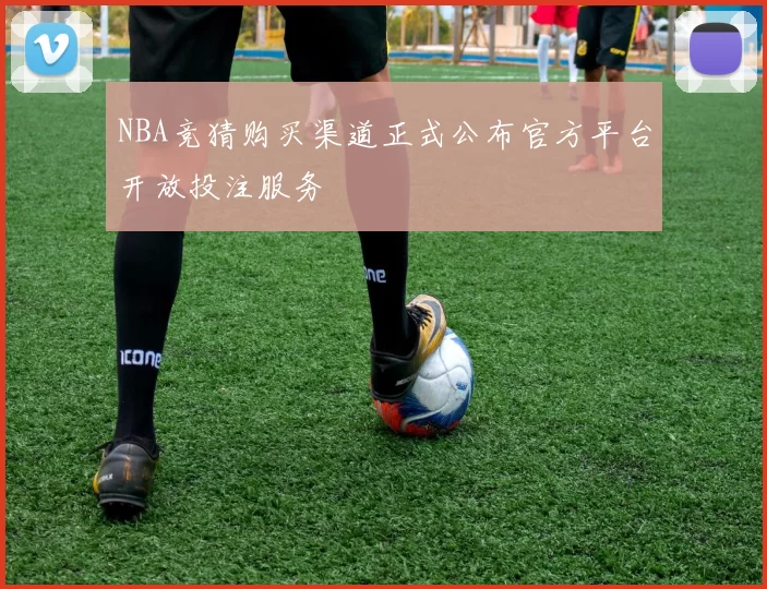 NBA竞猜购买渠道正式公布官方平台开放投注服务